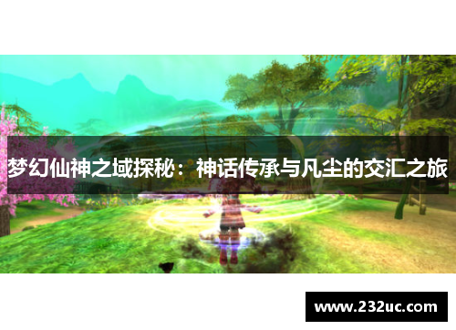 梦幻仙神之域探秘:神话传承与凡尘的交汇之旅